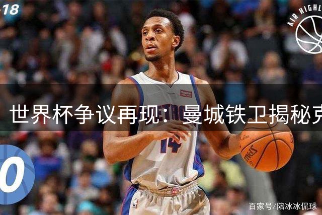 世界杯争议再现：曼城铁卫揭秘克罗地亚遭淘汰幕后真相