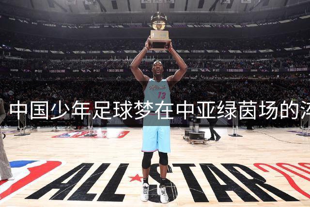 中国少年足球梦在中亚绿茵场的淬炼