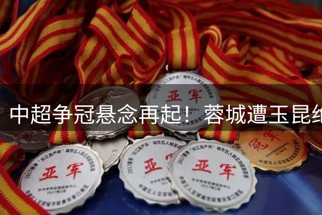 中超争冠悬念再起！蓉城遭玉昆绝杀 奥斯卡头槌锁定胜局
