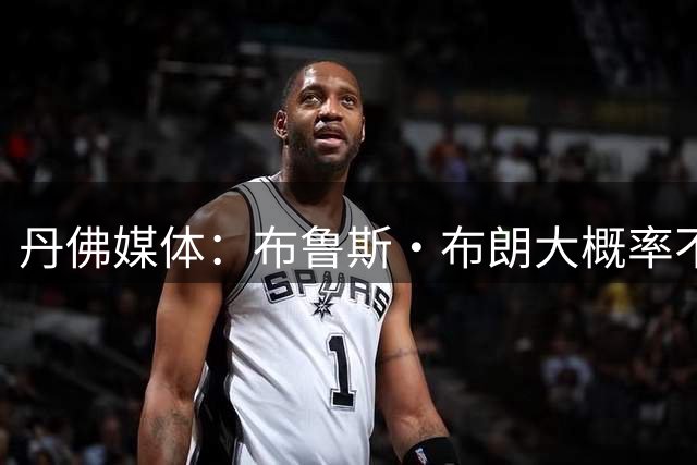 丹佛媒体：布鲁斯·布朗大概率不会回归 号码被穿&球队总薪资过高
