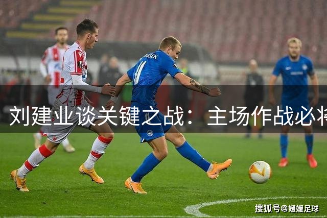 刘建业谈关键之战：主场作战必将全力以赴