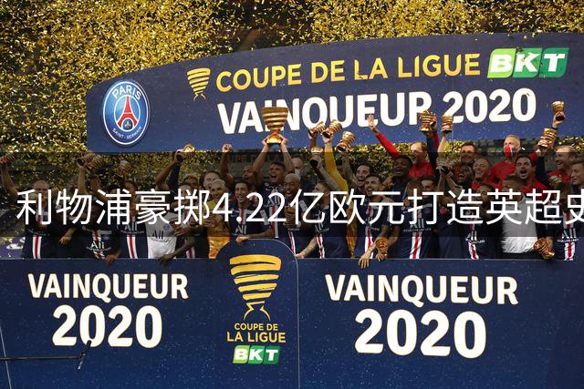 利物浦豪掷4.22亿欧元打造英超史上最贵攻击线