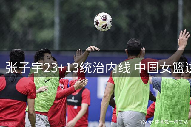 张子宇23+13统治内线 中国女篮逆转尼日利亚取热身赛两连胜