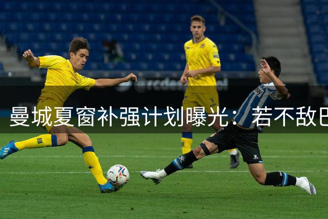 曼城夏窗补强计划曝光：若不敌巴萨挖角 水晶宫核心或成B方案