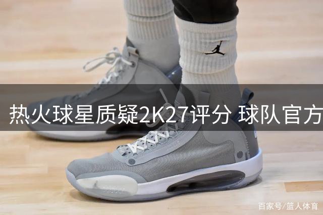热火球星质疑2K27评分 球队官方力挺阿德巴约