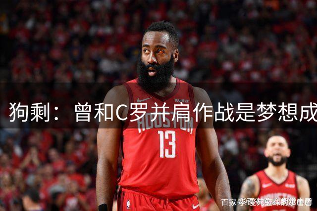 狗剩：曾和C罗并肩作战是梦想成真，队里有他就等于1-0领先了