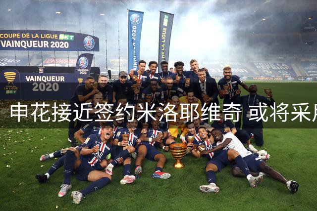 申花接近签约米洛耶维奇 或将采用灵活合同形式