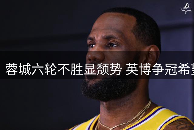 蓉城六轮不胜显颓势 英博争冠希望正在增大