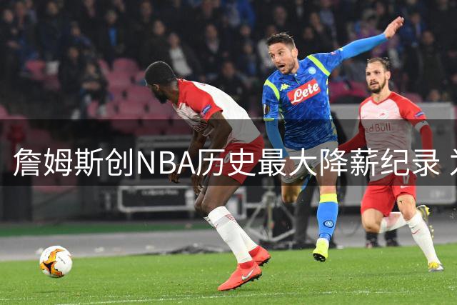詹姆斯创NBA历史最大降薪纪录 为夺冠不惜血本