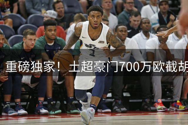 重磅独家！土超豪门700万欧截胡卢卡库 比利时锋霸终别意甲